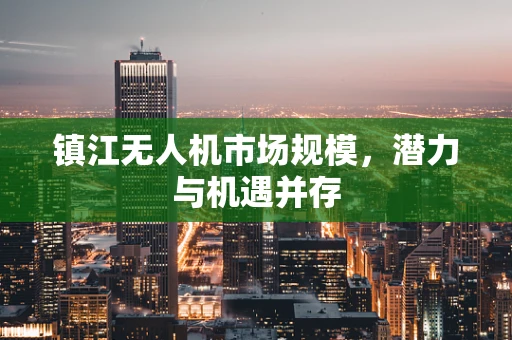 镇江无人机市场规模，潜力与机遇并存