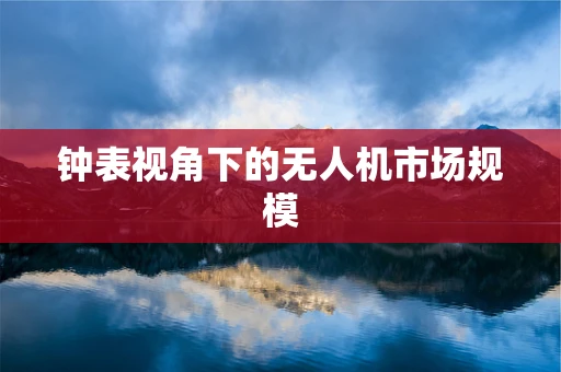 钟表视角下的无人机市场规模