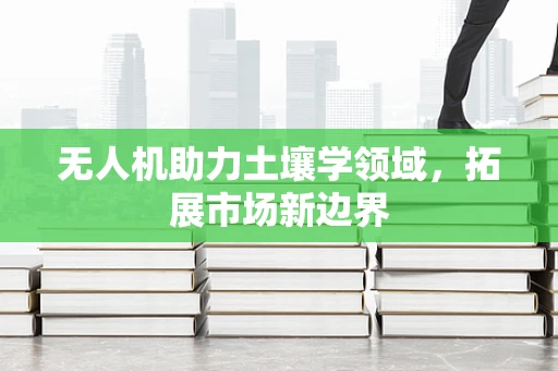 无人机助力土壤学领域，拓展市场新边界