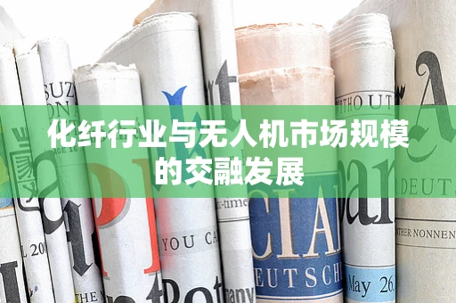 化纤行业与无人机市场规模的交融发展