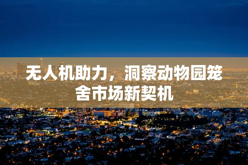 无人机助力，洞察动物园笼舍市场新契机