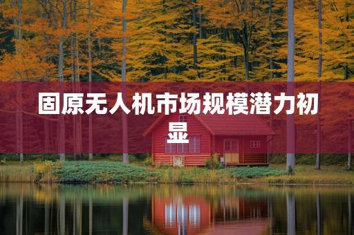 固原无人机市场规模潜力初显