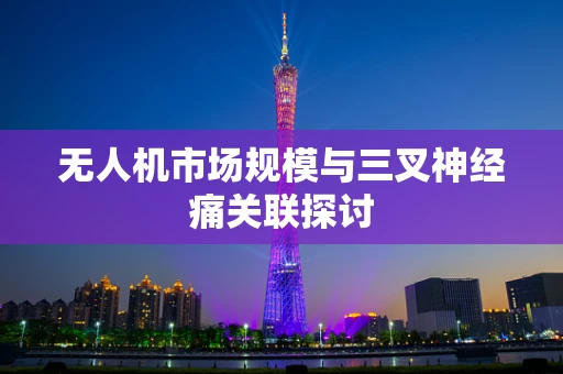 无人机市场规模与三叉神经痛关联探讨
