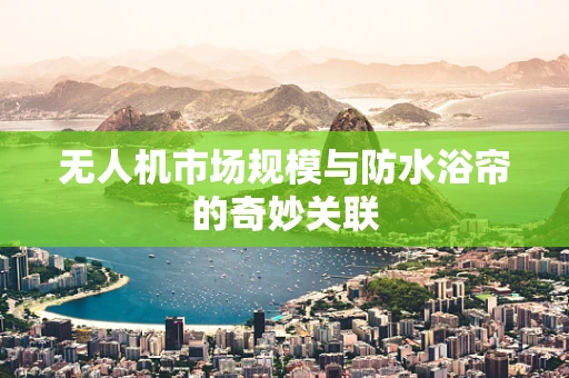 无人机市场规模与防水浴帘的奇妙关联