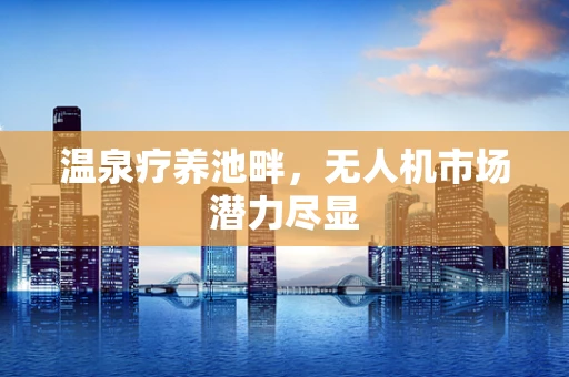 温泉疗养池畔，无人机市场潜力尽显