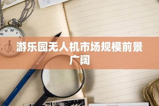 游乐园无人机市场规模前景广阔