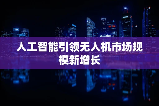 人工智能引领无人机市场规模新增长