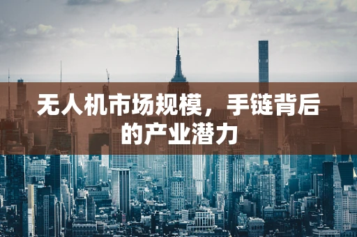 无人机市场规模，手链背后的产业潜力