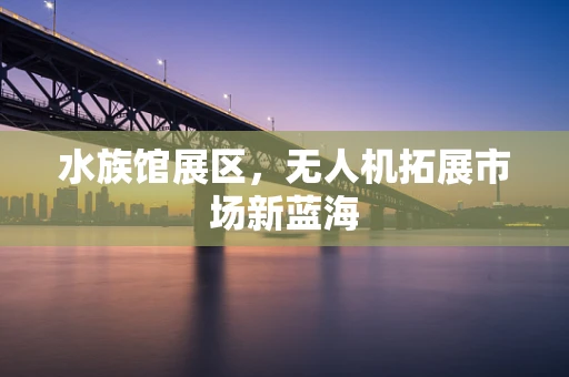 水族馆展区，无人机拓展市场新蓝海