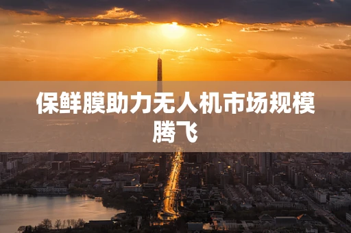 保鲜膜助力无人机市场规模腾飞