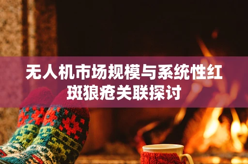 无人机市场规模与系统性红斑狼疮关联探讨