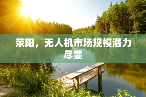荥阳，无人机市场规模潜力尽显