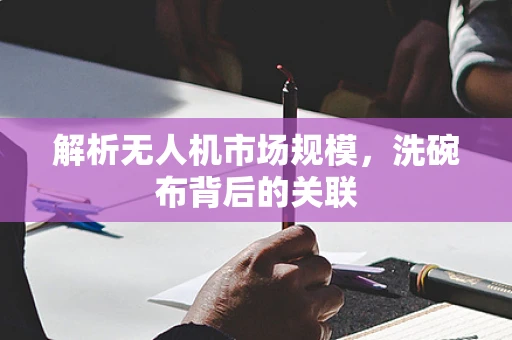 解析无人机市场规模，洗碗布背后的关联