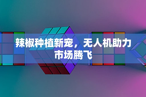 辣椒种植新宠，无人机助力市场腾飞