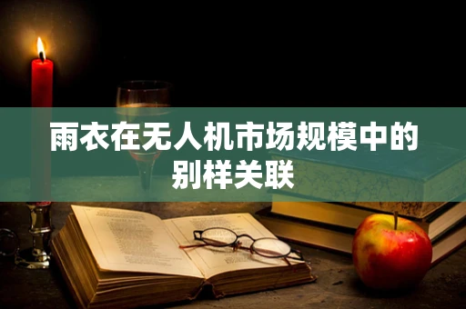 雨衣在无人机市场规模中的别样关联