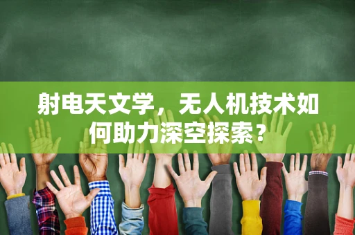射电天文学，无人机技术如何助力深空探索？