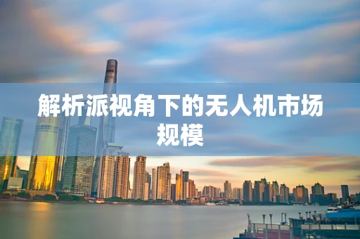解析派视角下的无人机市场规模