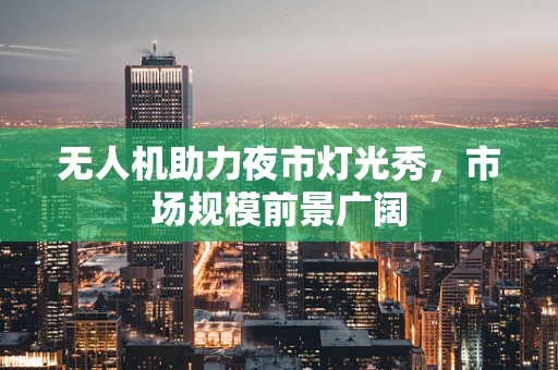 无人机助力夜市灯光秀，市场规模前景广阔