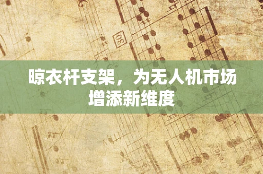 晾衣杆支架，为无人机市场增添新维度