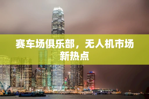 赛车场俱乐部，无人机市场新热点