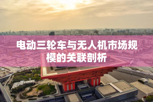 电动三轮车与无人机市场规模的关联剖析