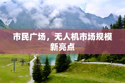 市民广场，无人机市场规模新亮点
