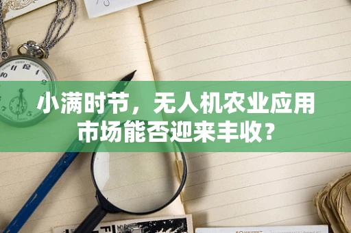 小满时节，无人机农业应用市场能否迎来丰收？