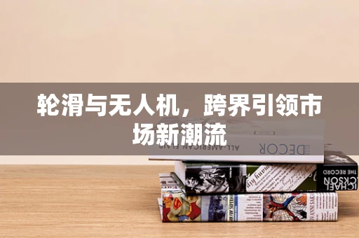 轮滑与无人机，跨界引领市场新潮流