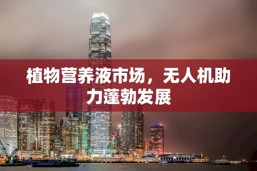 植物营养液市场，无人机助力蓬勃发展