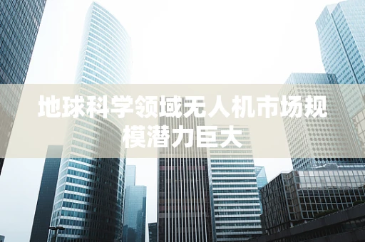 地球科学领域无人机市场规模潜力巨大