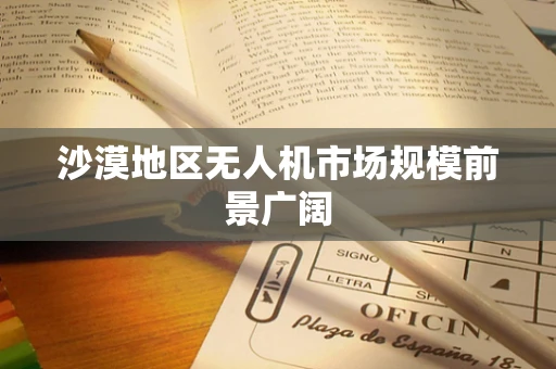 沙漠地区无人机市场规模前景广阔