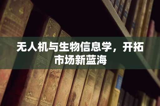 无人机与生物信息学，开拓市场新蓝海