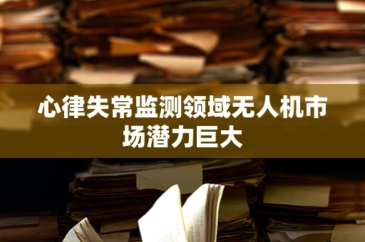 心律失常监测领域无人机市场潜力巨大