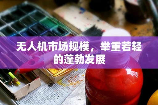 无人机市场规模，举重若轻的蓬勃发展