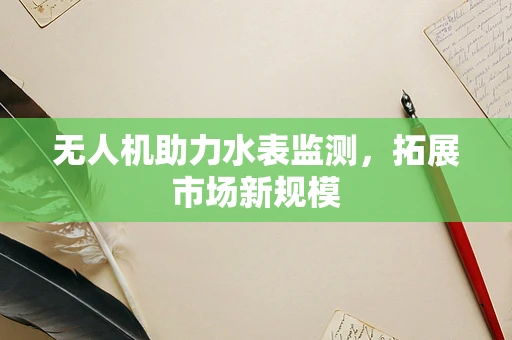 无人机助力水表监测，拓展市场新规模