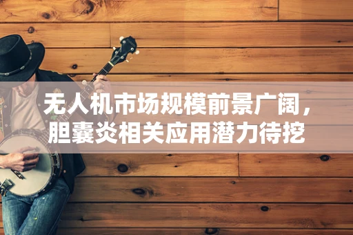无人机市场规模前景广阔，胆囊炎相关应用潜力待挖