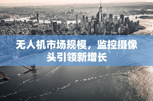 无人机市场规模，监控摄像头引领新增长