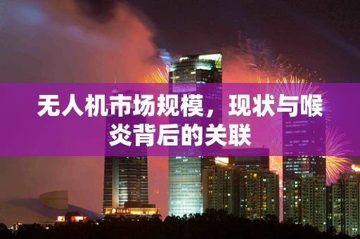 无人机市场规模，现状与喉炎背后的关联