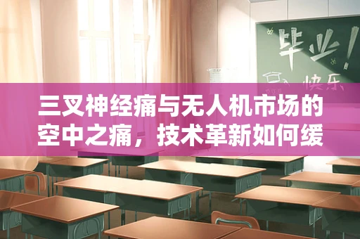 三叉神经痛与无人机市场的空中之痛，技术革新如何缓解？