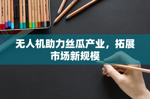 无人机助力丝瓜产业，拓展市场新规模