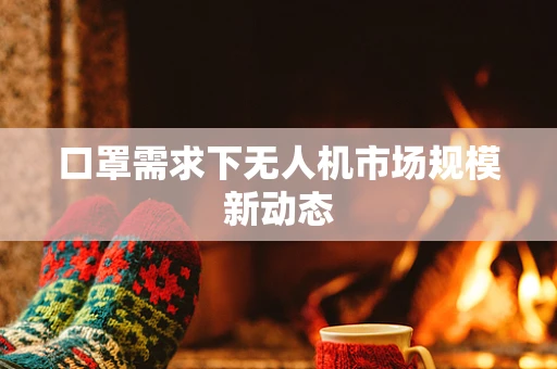 口罩需求下无人机市场规模新动态