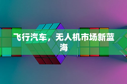 飞行汽车，无人机市场新蓝海