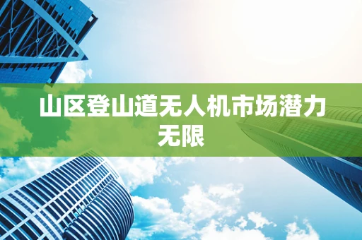 山区登山道无人机市场潜力无限