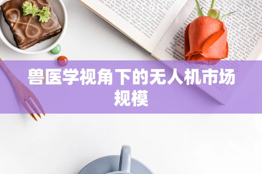 兽医学视角下的无人机市场规模