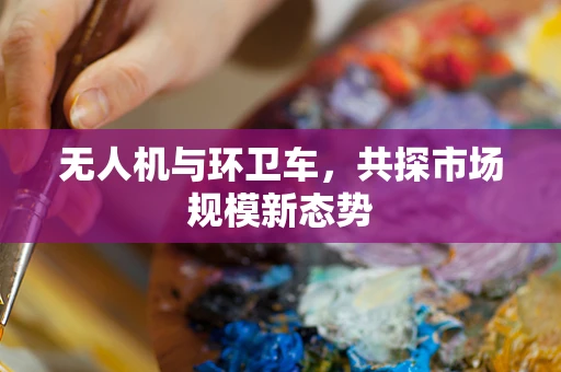 无人机与环卫车，共探市场规模新态势