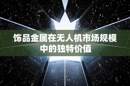 饰品金属在无人机市场规模中的独特价值