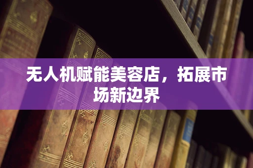 无人机赋能美容店，拓展市场新边界