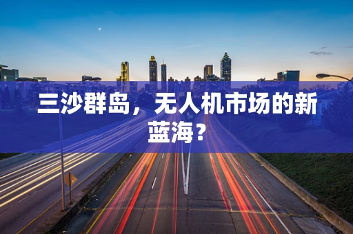 三沙群岛，无人机市场的新蓝海？