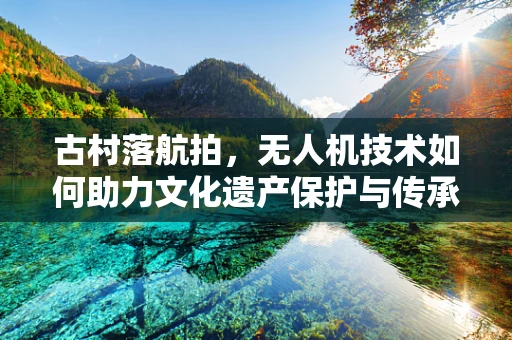 古村落航拍，无人机技术如何助力文化遗产保护与传承？