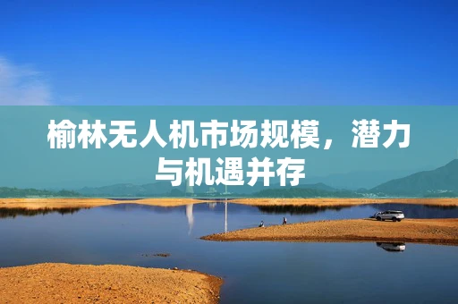 榆林无人机市场规模，潜力与机遇并存